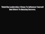 [Read PDF] Think Big Leadership: 4 Steps To Influence Yourself And Others To Amazing Success.
