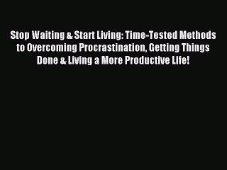 [Read PDF] Stop Waiting & Start Living: Time-Tested Methods to Overcoming Procrastination Getting