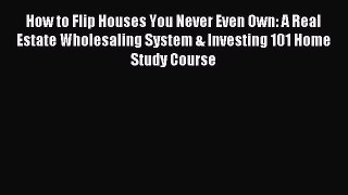 [Read PDF] How to Flip Houses You Never Even Own: A Real Estate Wholesaling System & Investing