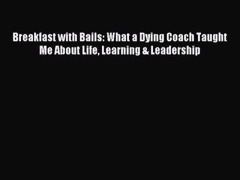 [Read PDF] Breakfast with Bails: What a Dying Coach Taught Me About Life Learning & Leadership