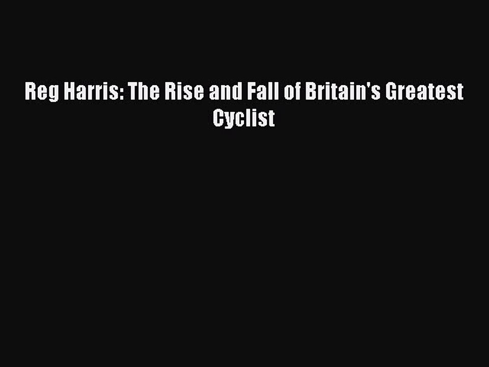 PDF Reg Harris: The Rise and Fall of Britain's Greatest Cyclist Free Books