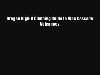 PDF Oregon High: A Climbing Guide to Nine Cascade Volcanoes  EBook