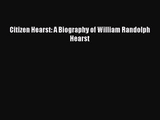 Download Citizen Hearst: A Biography of William Randolph Hearst  Read Online