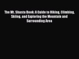 PDF The Mt. Shasta Book: A Guide to Hiking Climbing Skiing and Exploring the Mountain and Surrounding