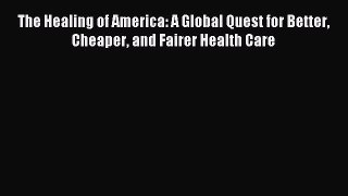 Read The Healing of America: A Global Quest for Better Cheaper and Fairer Health Care Ebook
