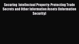 [Read book] Securing  Intellectual Property: Protecting Trade Secrets and Other Information