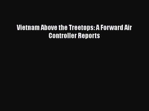PDF Vietnam Above the Treetops: A Forward Air Controller Reports Read Online