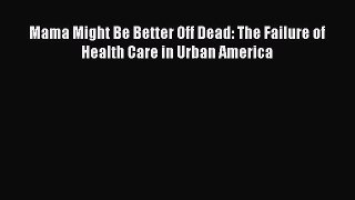 Read Mama Might Be Better Off Dead: The Failure of Health Care in Urban America Ebook Free