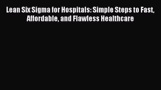 Read Lean Six Sigma for Hospitals: Simple Steps to Fast Affordable and Flawless Healthcare