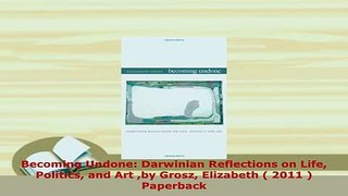 PDF  Becoming Undone Darwinian Reflections on Life Politics and Art by Grosz Elizabeth  2011 Read Online