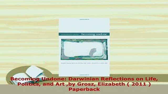 PDF Becoming Undone Darwinian Reflections on Life Politics and Art by Grosz Elizabeth 2011 Read Online