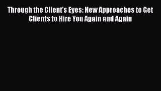 [Read book] Through the Client's Eyes: New Approaches to Get Clients to Hire You Again and