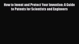 [Read book] How to Invent and Protect Your Invention: A Guide to Patents for Scientists and