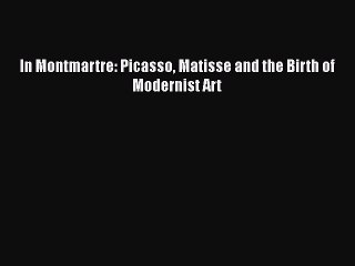 [Read Book] In Montmartre: Picasso Matisse and the Birth of Modernist Art  EBook