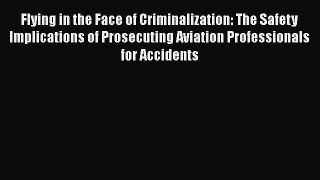[Read Book] Flying in the Face of Criminalization: The Safety Implications of Prosecuting Aviation
