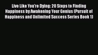 [Read Book] Live Like You're Dying: 20 Steps to Finding Happiness by Awakening Your Genius