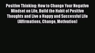 [Read Book] Positive Thinking: How to Change Your Negative Mindset on Life Build the Habit