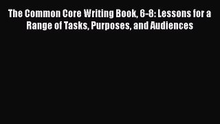 [Read book] The Common Core Writing Book 6-8: Lessons for a Range of Tasks Purposes and Audiences