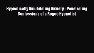 [Read Book] Hypnotically Annihilating Anxiety - Penetrating Confessions of a Rogue Hypnotist