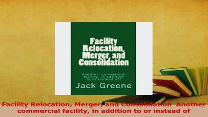 Download  Facility Relocation Merger and Consolidation  Another  commercial facility in addition to Free Books