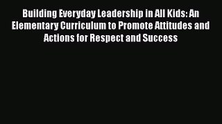 [Read book] Building Everyday Leadership in All Kids: An Elementary Curriculum to Promote Attitudes