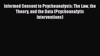 [Read book] Informed Consent to Psychoanalysis: The Law the Theory and the Data (Psychoanalytic