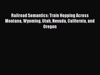 Read Railroad Semantics: Train Hopping Across Montana Wyoming Utah Nevada California and Oregon