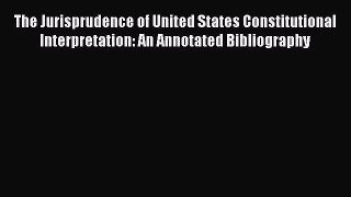 [Read book] The Jurisprudence of United States Constitutional Interpretation: An Annotated