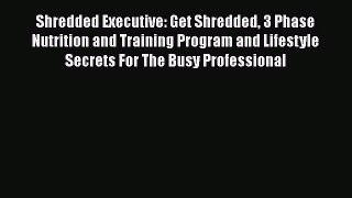 Download Shredded Executive: Get Shredded 3 Phase Nutrition and Training Program and Lifestyle
