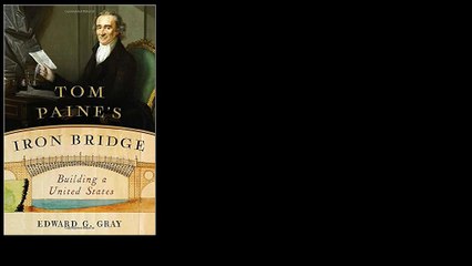 Tom Paine's Iron Bridge: Building a United States by Edward G. Gray