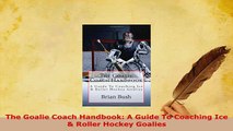 Download  The Goalie Coach Handbook A Guide To Coaching Ice  Roller Hockey Goalies  EBook