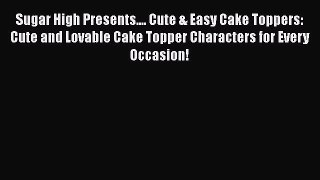 [Read Book] Sugar High Presents.... Cute & Easy Cake Toppers: Cute and Lovable Cake Topper