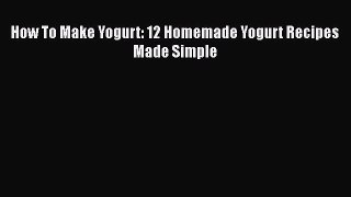 [Read Book] How To Make Yogurt: 12 Homemade Yogurt Recipes Made Simple  EBook