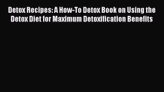 [Read Book] Detox Recipes: A How-To Detox Book on Using the Detox Diet for Maximum Detoxification