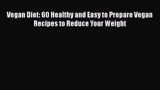 [Read Book] Vegan Diet: 60 Healthy and Easy to Prepare Vegan Recipes to Reduce Your Weight