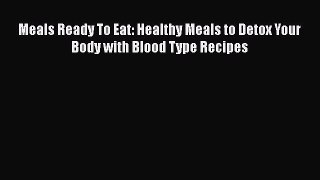 [Read Book] Meals Ready To Eat: Healthy Meals to Detox Your Body with Blood Type Recipes  Read