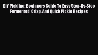[Read Book] DIY Pickling: Beginners Guide To Easy Step-By-Step Fermented Crisp And Quick Pickle