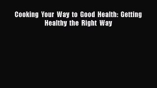 [Read Book] Cooking  Your  Way  to  Good  Health:  Getting  Healthy  the  Right  Way  EBook