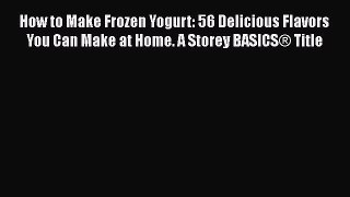 [Read Book] How to Make Frozen Yogurt: 56 Delicious Flavors You Can Make at Home. A Storey