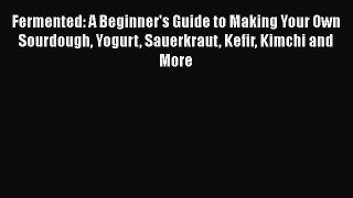 [Read Book] Fermented: A Beginner's Guide to Making Your Own Sourdough Yogurt Sauerkraut Kefir