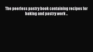 [Read Book] The peerless pastry book containing recipes for baking and pastry work .. Free