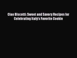 [Read Book] Ciao Biscotti: Sweet and Savory Recipes for Celebrating Italy's Favorite Cookie