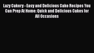 [Read Book] Lazy Cakery - Easy and Delicious Cake Recipes You Can Prep At Home: Quick and Delicious