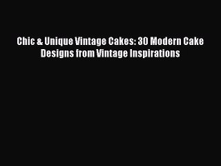 [Read Book] Chic & Unique Vintage Cakes: 30 Modern Cake Designs from Vintage Inspirations