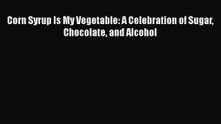 [Read Book] Corn Syrup Is My Vegetable: A Celebration of Sugar Chocolate and Alcohol Free PDF