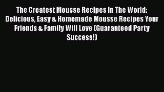 [Read Book] The Greatest Mousse Recipes In The World: Delicious Easy & Homemade Mousse Recipes