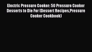 [Read Book] Electric Pressure Cooker: 50 Pressure Cooker Desserts to Die For (Dessert RecipesPressure