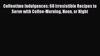 Read Coffeetime Indulgences: 68 Irresistible Recipes to Serve with Coffee-Morning Noon or Night