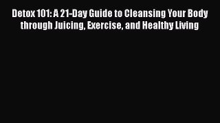 Read Detox 101: A 21-Day Guide to Cleansing Your Body through Juicing Exercise and Healthy
