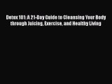 Read Detox 101: A 21-Day Guide to Cleansing Your Body through Juicing Exercise and Healthy